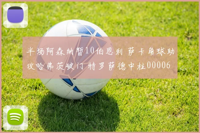 半场阿森纳暂10伯恩利 萨卡角球助攻哈弗茨破门 特罗萨德中柱0000644